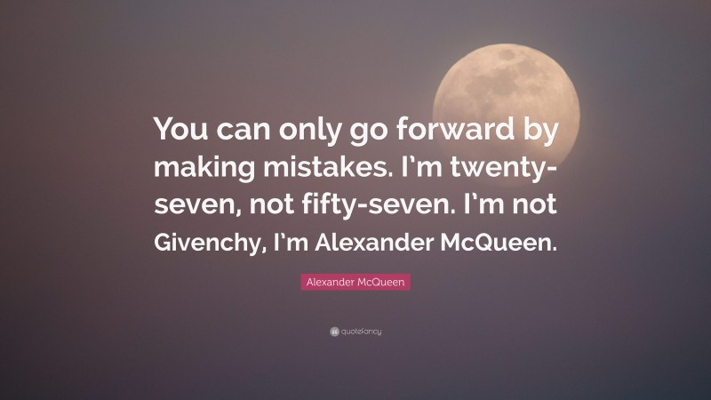 Alexander McQueen Quote: “You can only go forward by making mistakes. I’m twenty-seven, not fifty-seven. I’m not Givenchy, I’m Alexander McQueen.”