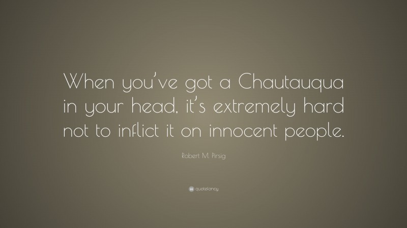 Robert M. Pirsig Quote: “When you’ve got a Chautauqua in your head, it’s extremely hard not to inflict it on innocent people.”