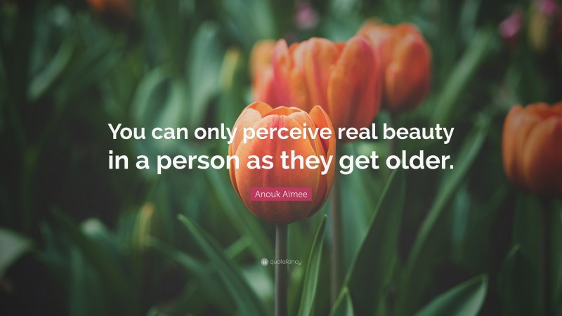 Anouk Aimee Quote: “You can only perceive real beauty in a person as they get older.”