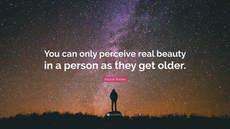 Anouk Aimee Quote: “You can only perceive real beauty in a person as they get older.”