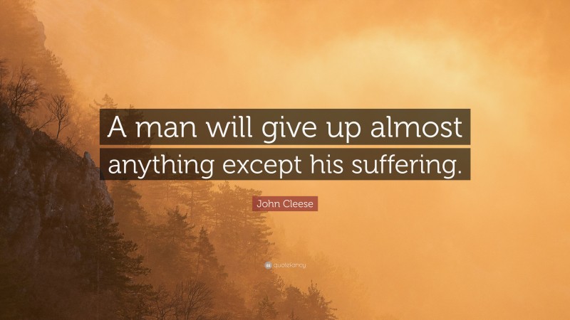John Cleese Quote: “A man will give up almost anything except his suffering.”