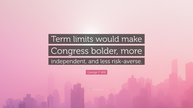 George F. Will Quote: “Term limits would make Congress bolder, more independent, and less risk-averse.”