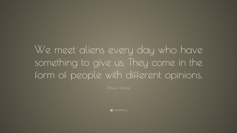 William Shatner Quote: “We meet aliens every day who have something to give us. They come in the form of people with different opinions.”