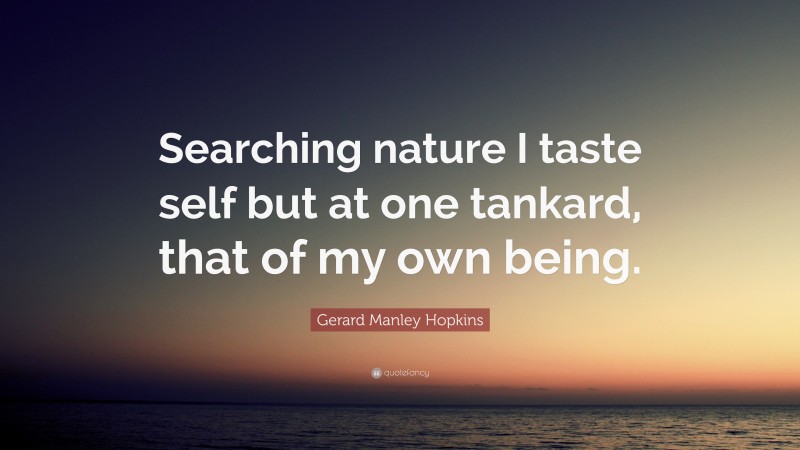 Gerard Manley Hopkins Quote: “Searching nature I taste self but at one tankard, that of my own being.”