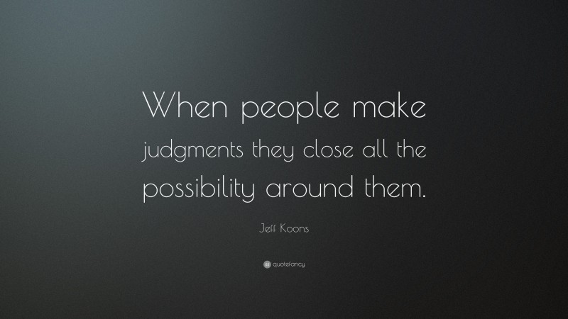 Jeff Koons Quote: “When people make judgments they close all the possibility around them.”