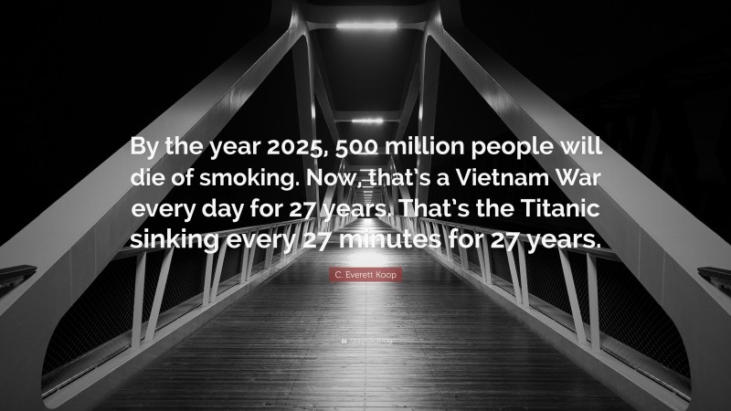 C. Everett Koop Quote: “By the year 2025, 500 million people will die of smoking. Now, that’s a Vietnam War every day for 27 years. That’s the Titanic sinking every 27 minutes for 27 years.”