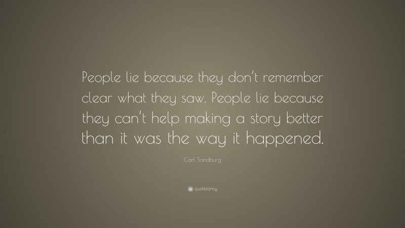 Carl Sandburg Quote: “People lie because they don’t remember clear what they saw. People lie because they can’t help making a story better than it was the way it happened.”