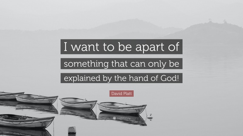David Platt Quote: “I want to be apart of something that can only be explained by the hand of God!”
