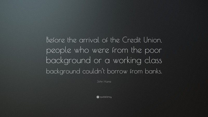 John Hume Quote: “Before the arrival of the Credit Union, people who were from the poor background or a working class background couldn’t borrow from banks.”