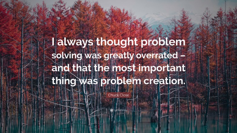Chuck Close Quote: “I always thought problem solving was greatly overrated – and that the most important thing was problem creation.”
