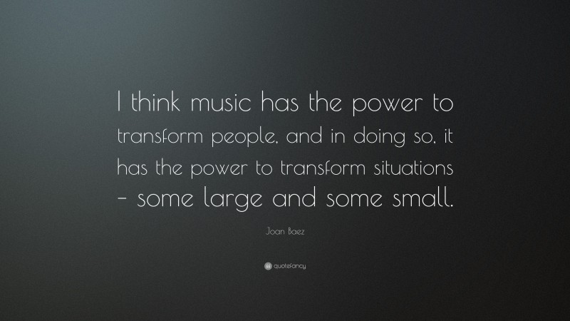 Joan Baez Quote: “I think music has the power to transform people, and in doing so, it has the power to transform situations – some large and some small.”
