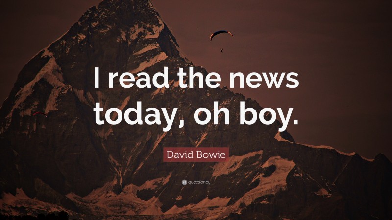 David Bowie Quote: “I read the news today, oh boy.”