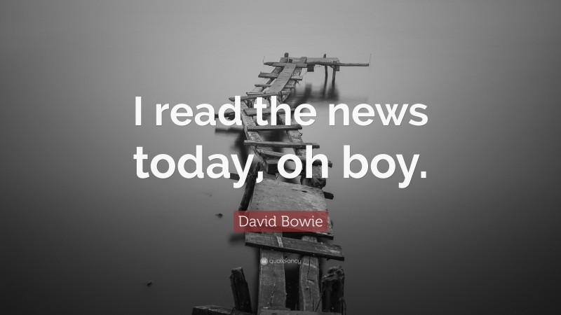 David Bowie Quote: “I read the news today, oh boy.”