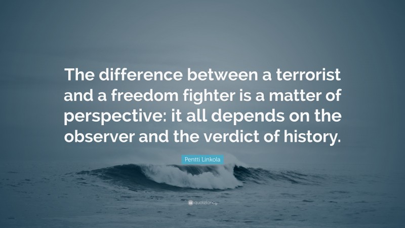 Pentti Linkola Quote: “The difference between a terrorist and a freedom fighter is a matter of perspective: it all depends on the observer and the verdict of history.”