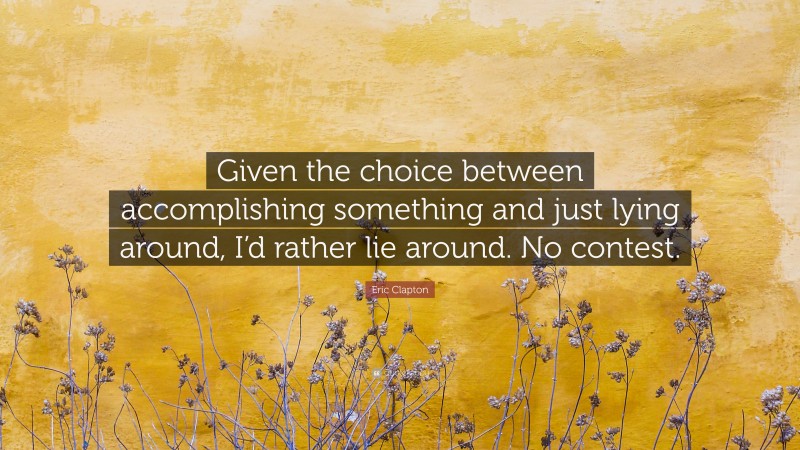 Eric Clapton Quote: “Given the choice between accomplishing something and just lying around, I’d rather lie around. No contest.”