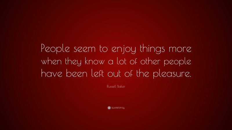 Russell Baker Quote: “People seem to enjoy things more when they know a lot of other people have been left out of the pleasure.”