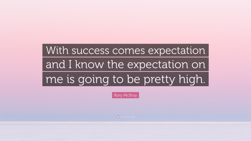 Rory McIlroy Quote: “With success comes expectation and I know the expectation on me is going to be pretty high.”