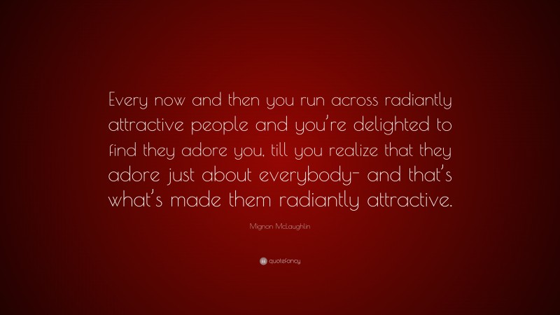 Mignon McLaughlin Quote: “Every now and then you run across radiantly attractive people and you’re delighted to find they adore you, till you realize that they adore just about everybody- and that’s what’s made them radiantly attractive.”