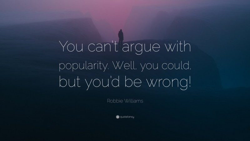 Robbie Williams Quote: “You can’t argue with popularity. Well, you could, but you’d be wrong!”