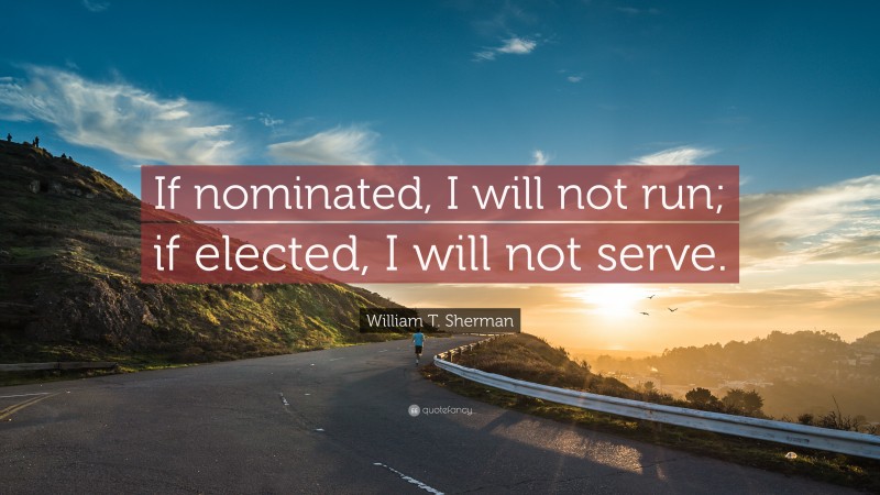 William T. Sherman Quote: “If nominated, I will not run; if elected, I will not serve.”