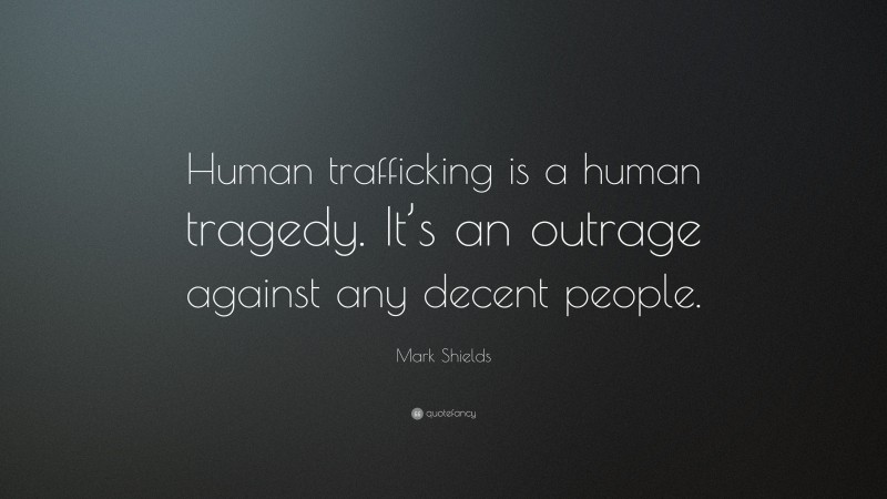 Mark Shields Quote: “Human trafficking is a human tragedy. It’s an outrage against any decent people.”