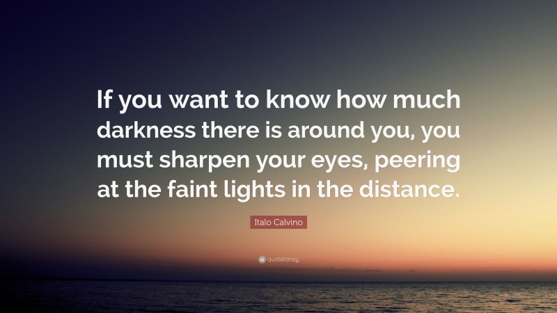 Italo Calvino Quote: “If you want to know how much darkness there is around you, you must sharpen your eyes, peering at the faint lights in the distance.”