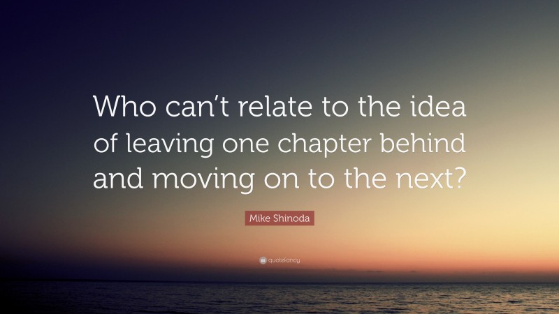 Mike Shinoda Quote: “Who can’t relate to the idea of leaving one chapter behind and moving on to the next?”