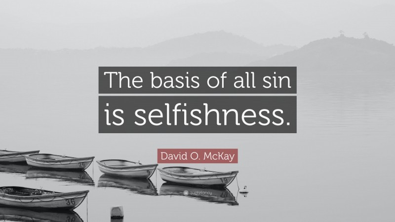 David O. McKay Quote: “The basis of all sin is selfishness.”