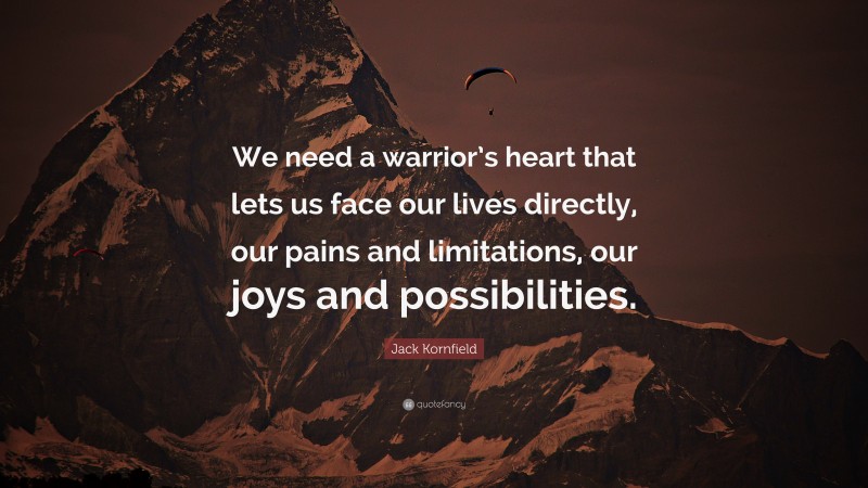 Jack Kornfield Quote: “We need a warrior’s heart that lets us face our lives directly, our pains and limitations, our joys and possibilities.”