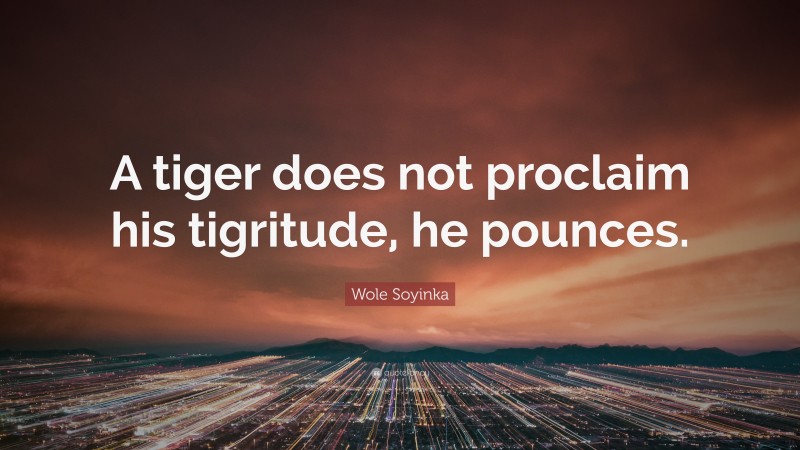 Wole Soyinka Quote: “A tiger does not proclaim his tigritude, he pounces.”