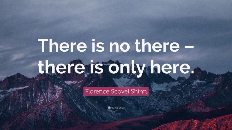 Florence Scovel Shinn Quote: “There is no there – there is only here.”