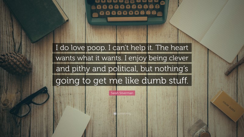 Sarah Silverman Quote: “I do love poop. I can’t help it. The heart wants what it wants. I enjoy being clever and pithy and political, but nothing’s going to get me like dumb stuff.”