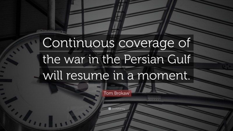 Tom Brokaw Quote: “Continuous coverage of the war in the Persian Gulf will resume in a moment.”