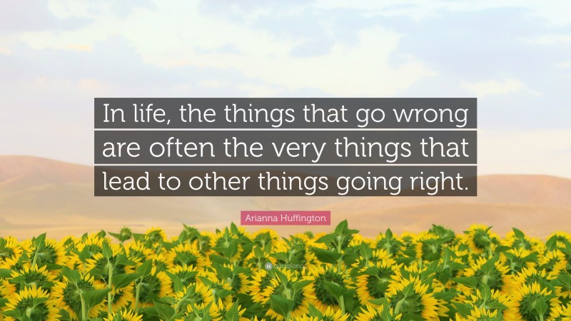 Arianna Huffington Quote: “In life, the things that go wrong are often the very things that lead to other things going right.”