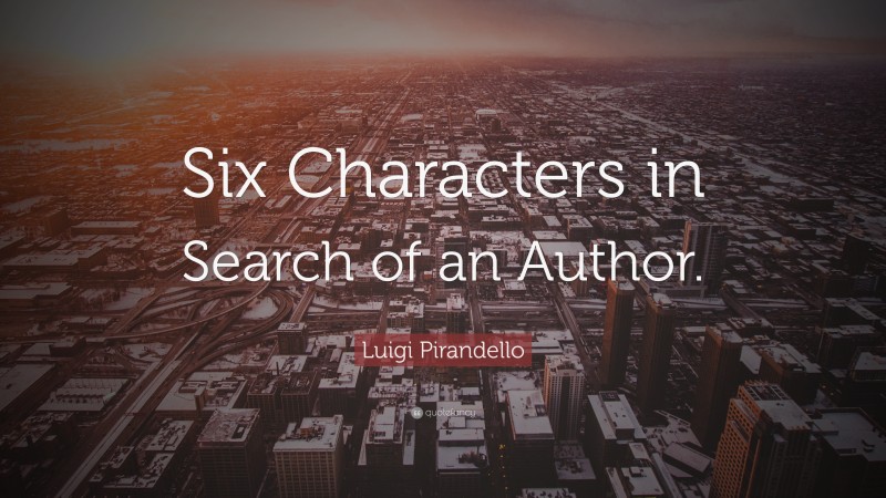 Luigi Pirandello Quote: “Six Characters in Search of an Author.”
