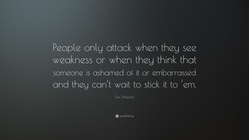 Dax Shepard Quote: “People only attack when they see weakness or when they think that someone is ashamed of it or embarrassed and they can’t wait to stick it to ’em.”