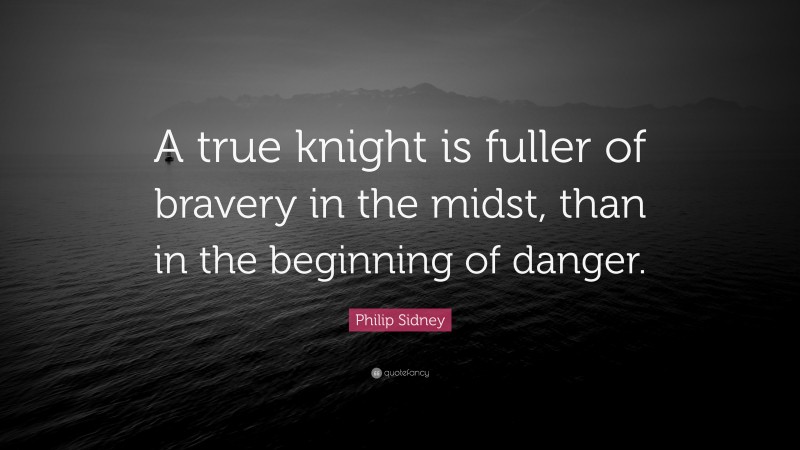 Philip Sidney Quote: “A true knight is fuller of bravery in the midst, than in the beginning of danger.”