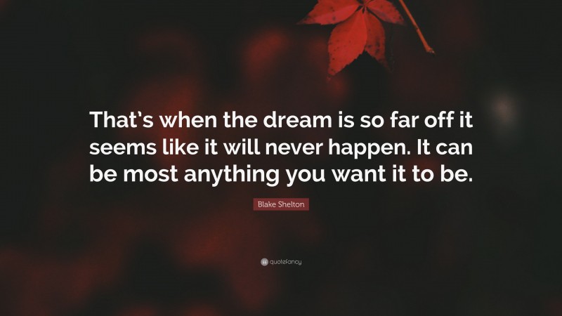 Blake Shelton Quote: “That’s when the dream is so far off it seems like it will never happen. It can be most anything you want it to be.”
