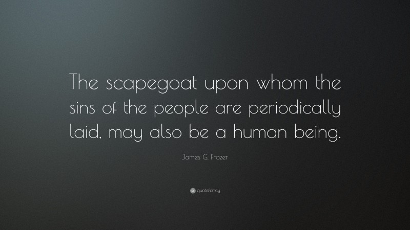 James G. Frazer Quote: “The scapegoat upon whom the sins of the people are periodically laid, may also be a human being.”
