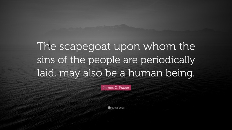 James G. Frazer Quote: “The scapegoat upon whom the sins of the people are periodically laid, may also be a human being.”