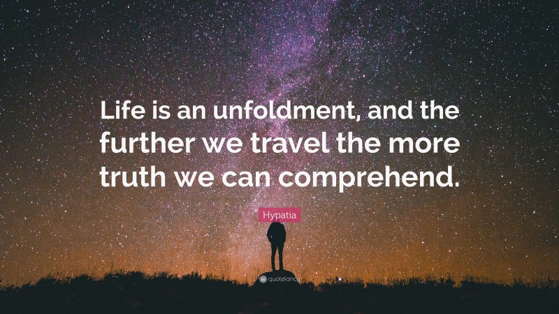 Hypatia Quote: “Life is an unfoldment, and the further we travel the more truth we can comprehend.”