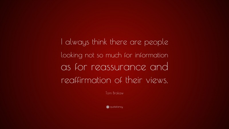 Tom Brokaw Quote: “I always think there are people looking not so much for information as for reassurance and reaffirmation of their views.”