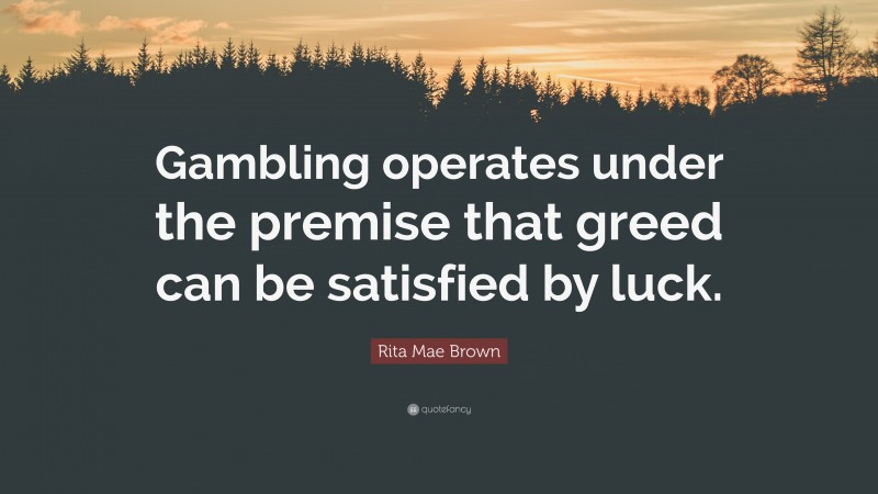Rita Mae Brown Quote: “Gambling operates under the premise that greed can be satisfied by luck.”