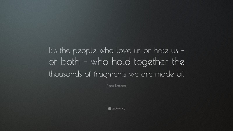 Elena Ferrante Quote: “It’s the people who love us or hate us – or both – who hold together the thousands of fragments we are made of.”