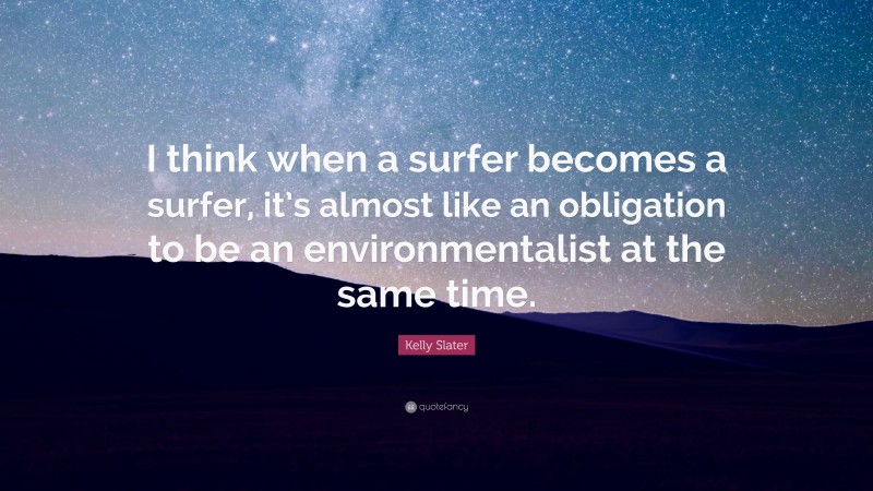 Kelly Slater Quote: “I think when a surfer becomes a surfer, it’s almost like an obligation to be an environmentalist at the same time.”