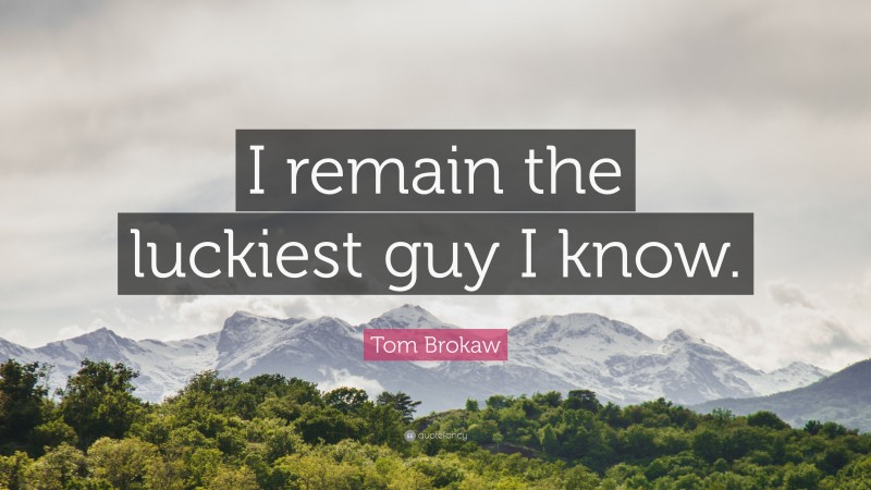 Tom Brokaw Quote: “I remain the luckiest guy I know.”