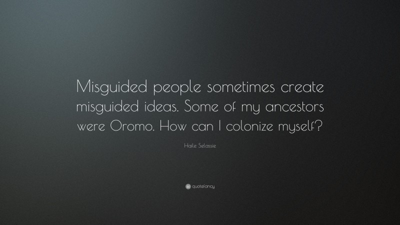 Haile Selassie Quote: “Misguided people sometimes create misguided ideas. Some of my ancestors were Oromo. How can I colonize myself?”