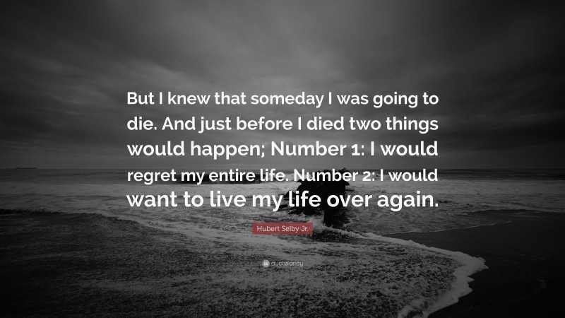 Hubert Selby Jr. Quote: “But I knew that someday I was going to die. And just before I died two things would happen; Number 1: I would regret my entire life. Number 2: I would want to live my life over again.”