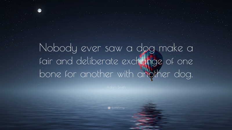 Adam Smith Quote: “Nobody ever saw a dog make a fair and deliberate exchange of one bone for another with another dog.”