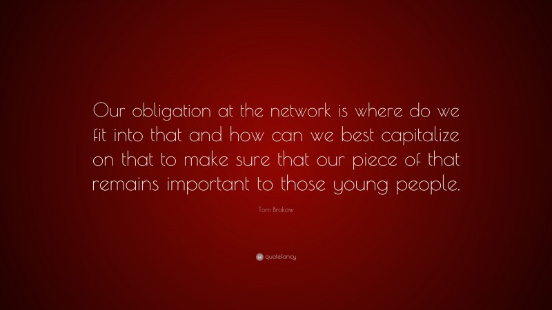 Tom Brokaw Quote: “Our obligation at the network is where do we fit into that and how can we best capitalize on that to make sure that our piece of that remains important to those young people.”